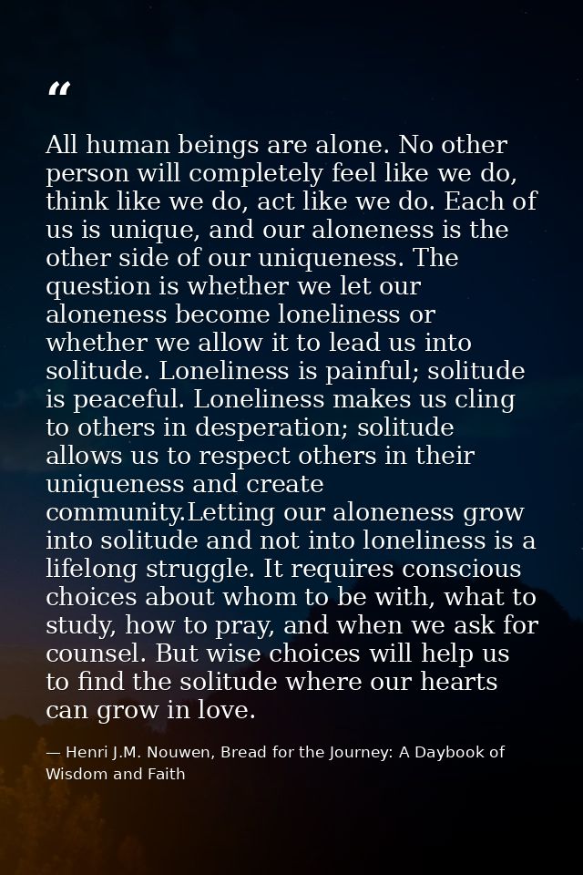 All human beings are alone. No other person will completely feel like we do, think like we do, act like we do. Each of u — Henri J.M. Nouwen, Bread for the Journey: A Daybook of Wisdom and Faith