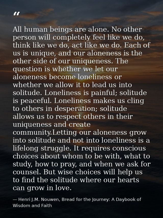 All human beings are alone. No other person will completely feel like we do, think like we do, act like we do. Each of u — Henri J.M. Nouwen, Bread for the Journey: A Daybook of Wisdom and Faith