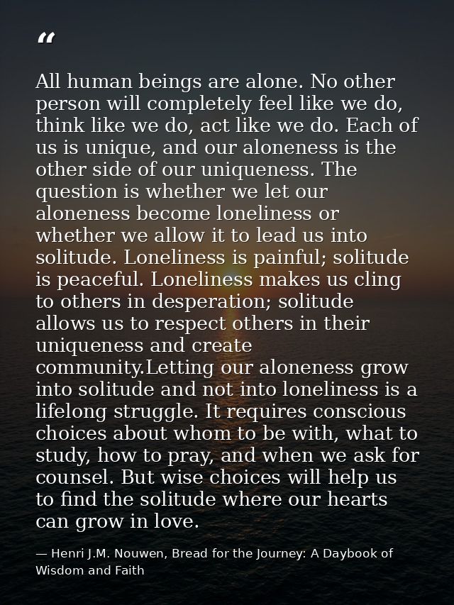 All human beings are alone. No other person will completely feel like we do, think like we do, act like we do. Each of u — Henri J.M. Nouwen, Bread for the Journey: A Daybook of Wisdom and Faith