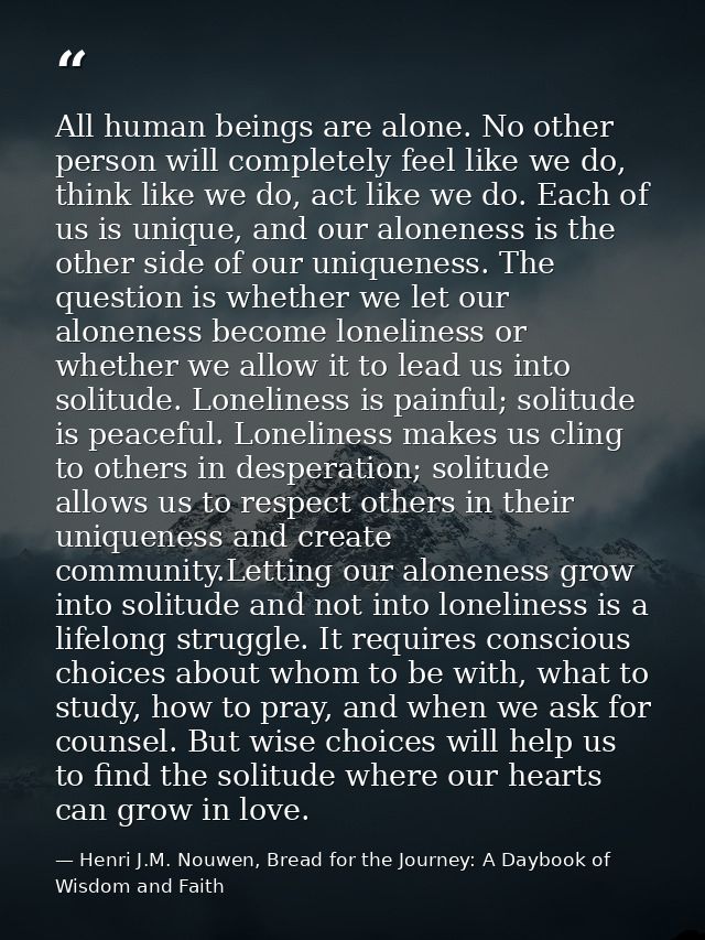 All human beings are alone. No other person will completely feel like we do, think like we do, act like we do. Each of u — Henri J.M. Nouwen, Bread for the Journey: A Daybook of Wisdom and Faith