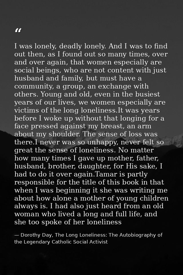I was lonely, deadly lonely. And I was to find out then, as I found out so many times, over and over again, that women e — Dorothy Day, The Long Loneliness: The Autobiography of the Legendary Catholic Social Activist