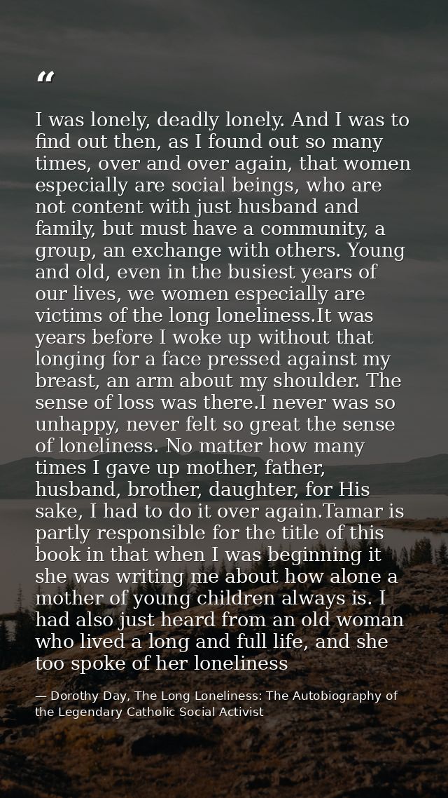 I was lonely, deadly lonely. And I was to find out then, as I found out so many times, over and over again, that women e — Dorothy Day, The Long Loneliness: The Autobiography of the Legendary Catholic Social Activist