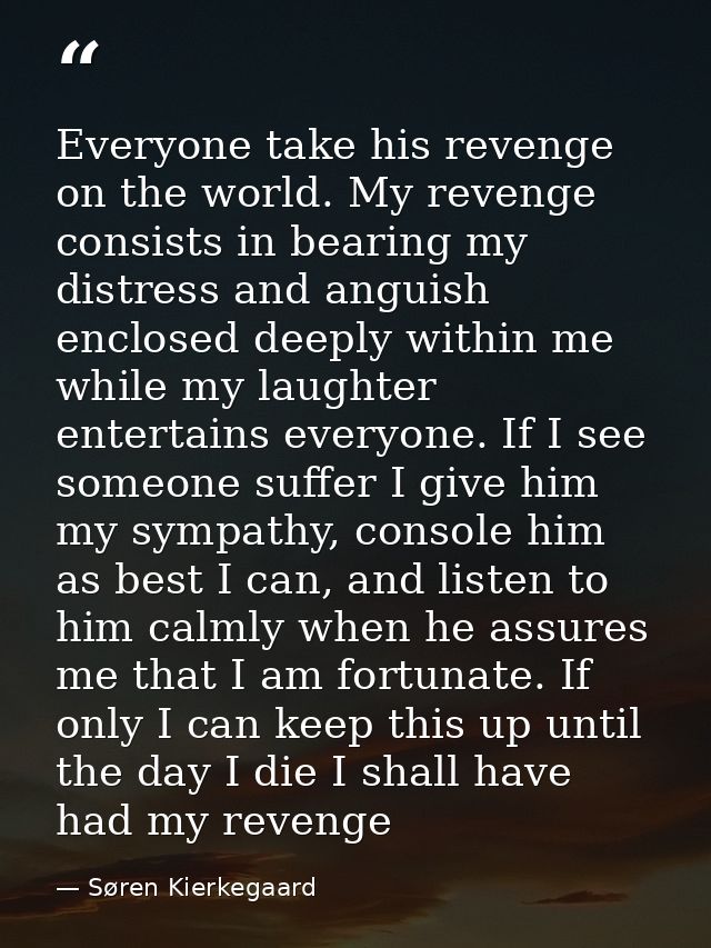Everyone take his revenge on the world. My revenge consists in bearing my distress and anguish enclosed deeply within me — Søren Kierkegaard