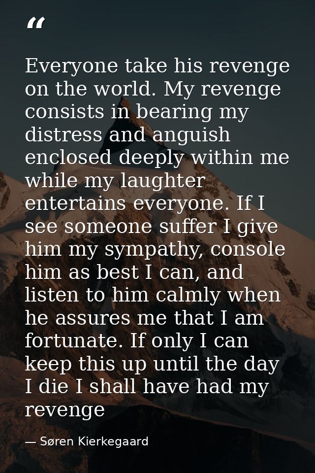 Everyone take his revenge on the world. My revenge consists in bearing my distress and anguish enclosed deeply within me — Søren Kierkegaard