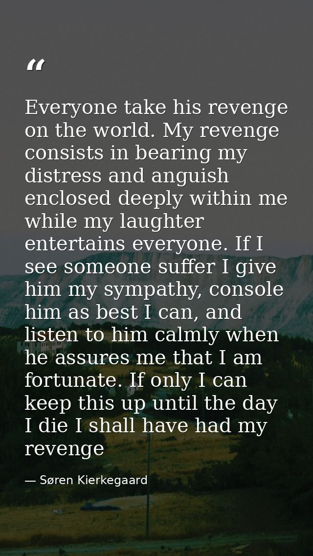 Everyone take his revenge on the world. My revenge consists in bearing my distress and anguish enclosed deeply within me — Søren Kierkegaard