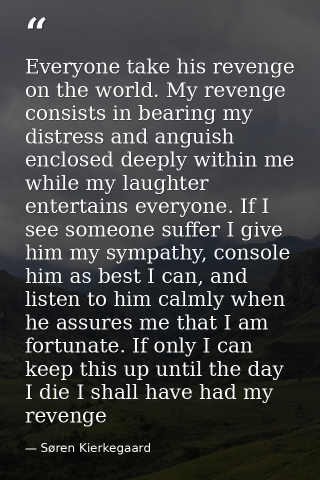 Everyone take his revenge on the world. My revenge consists in bearing my distress and anguish enclosed deeply within me — Søren Kierkegaard