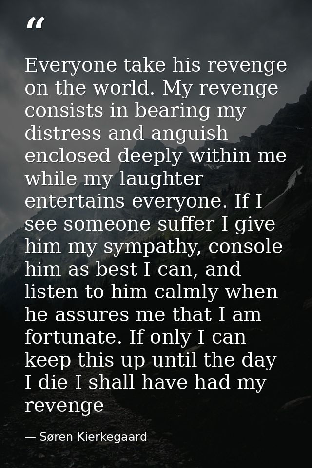 Everyone take his revenge on the world. My revenge consists in bearing my distress and anguish enclosed deeply within me — Søren Kierkegaard