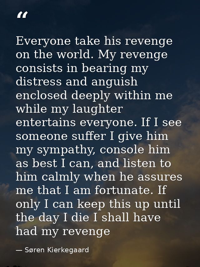 Everyone take his revenge on the world. My revenge consists in bearing my distress and anguish enclosed deeply within me — Søren Kierkegaard