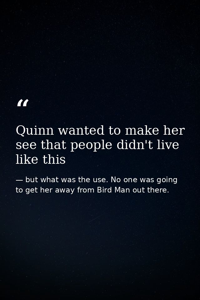 Quinn wanted to make her see that people didn't live like this — but what was the use. No one was going to get her away from Bird Man out there.