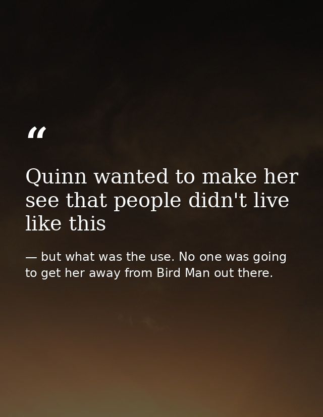 Quinn wanted to make her see that people didn't live like this — but what was the use. No one was going to get her away from Bird Man out there.
