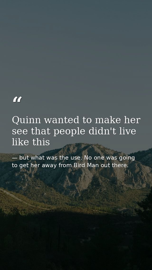 Quinn wanted to make her see that people didn't live like this — but what was the use. No one was going to get her away from Bird Man out there.