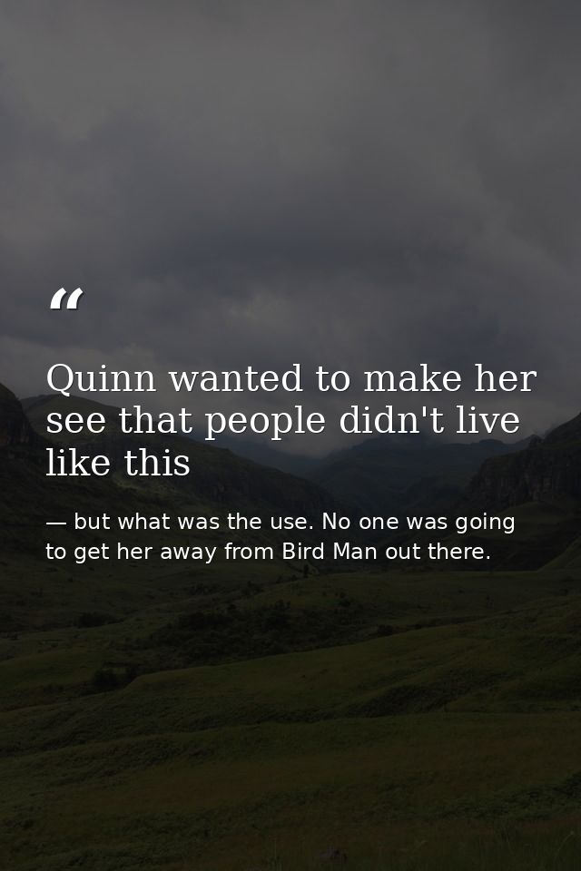 Quinn wanted to make her see that people didn't live like this — but what was the use. No one was going to get her away from Bird Man out there.