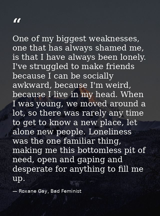One of my biggest weaknesses, one that has always shamed me, is that I have always been lonely. I've struggled to make f — Roxane Gay, Bad Feminist