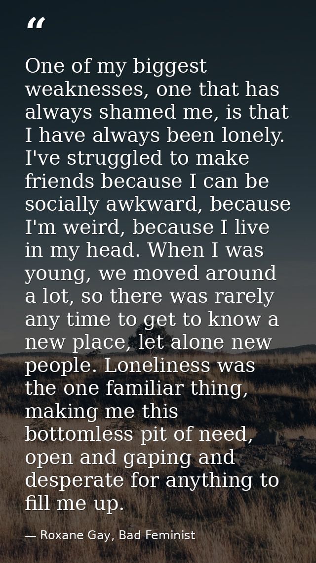 One of my biggest weaknesses, one that has always shamed me, is that I have always been lonely. I've struggled to make f — Roxane Gay, Bad Feminist