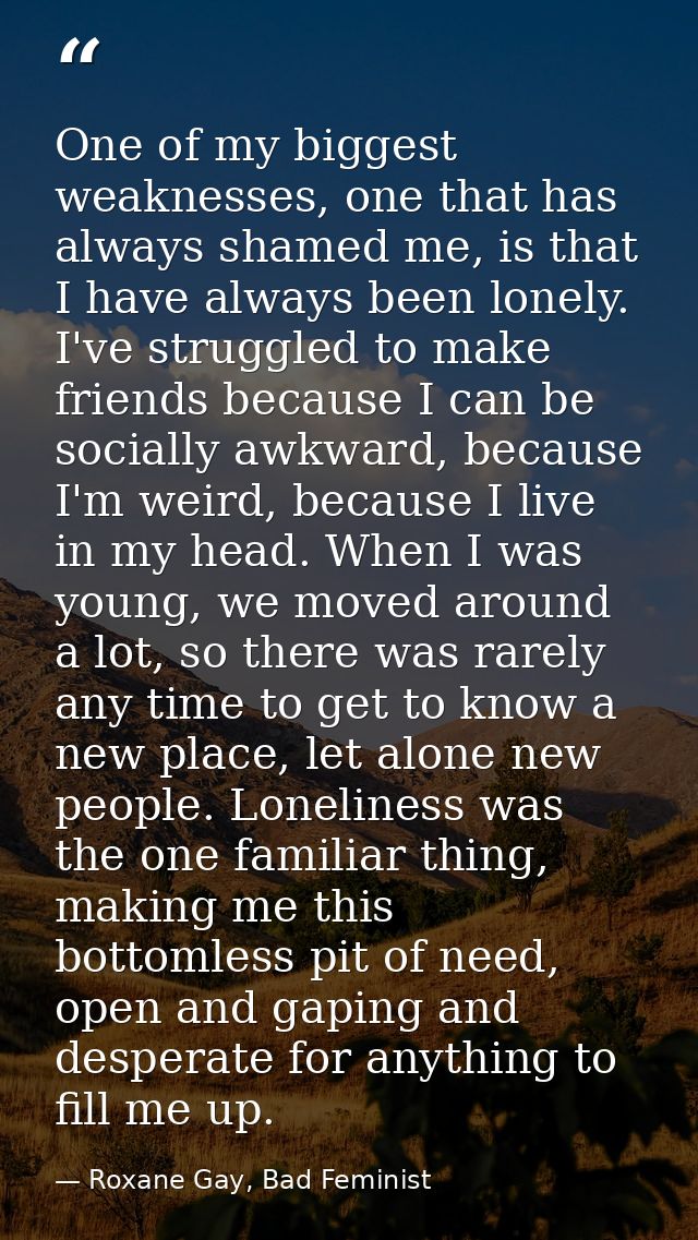 One of my biggest weaknesses, one that has always shamed me, is that I have always been lonely. I've struggled to make f — Roxane Gay, Bad Feminist