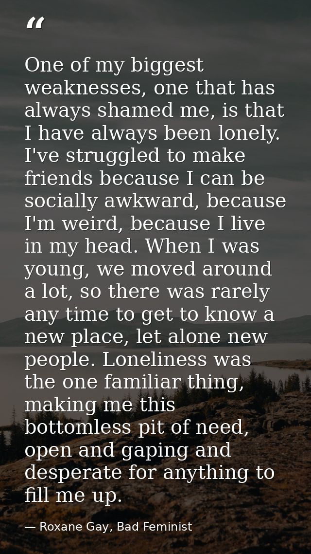 One of my biggest weaknesses, one that has always shamed me, is that I have always been lonely. I've struggled to make f — Roxane Gay, Bad Feminist