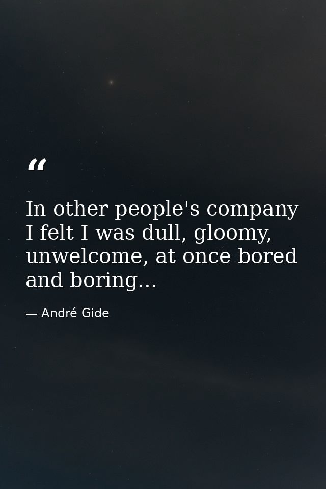 In other people's company I felt I was dull, gloomy, unwelcome, at once bored and boring... — André Gide