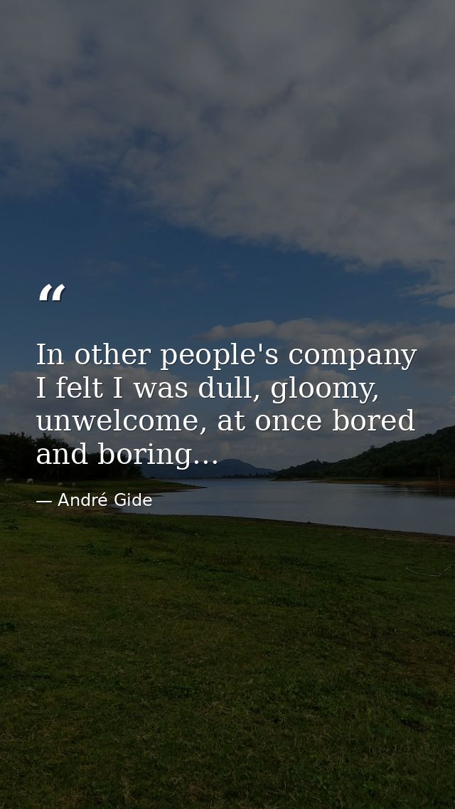 In other people's company I felt I was dull, gloomy, unwelcome, at once bored and boring... — André Gide