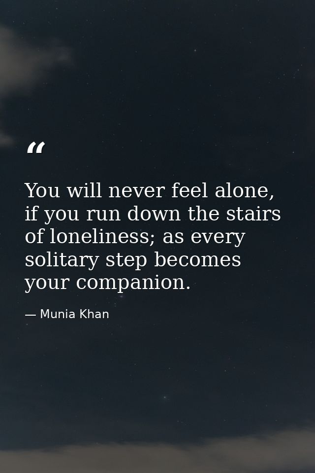 You will never feel alone, if you run down the stairs of loneliness; as every solitary step becomes your companion. — Munia Khan