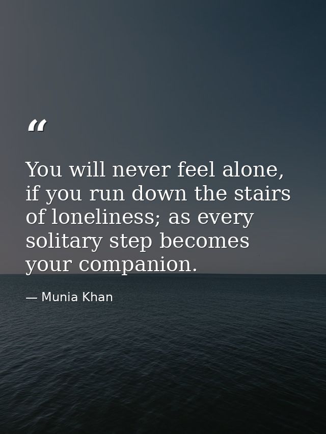 You will never feel alone, if you run down the stairs of loneliness; as every solitary step becomes your companion. — Munia Khan