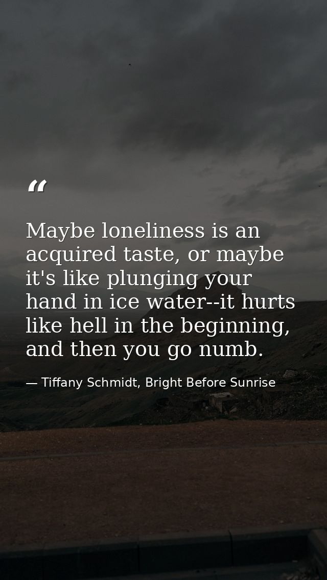 Maybe loneliness is an acquired taste, or maybe it's like plunging your hand in ice water--it hurts like hell in the beg — Tiffany Schmidt, Bright Before Sunrise