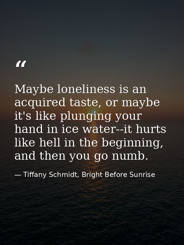 Maybe loneliness is an acquired taste, or maybe it's like plunging your hand in ice water--it hurts like hell in the beg — Tiffany Schmidt, Bright Before Sunrise