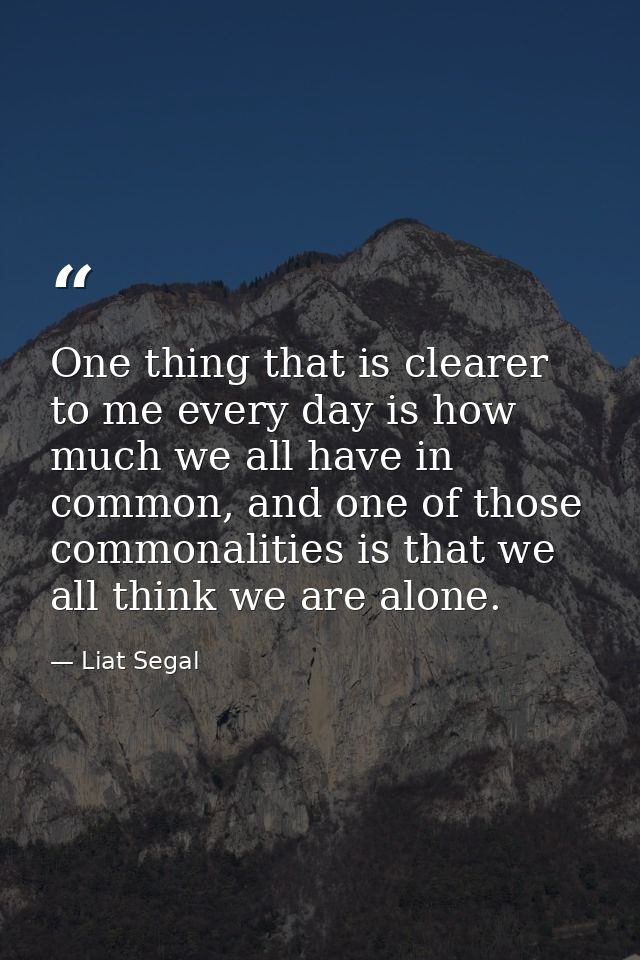 One thing that is clearer to me every day is how much we all have in common, and one of those commonalities is that we a — Liat Segal