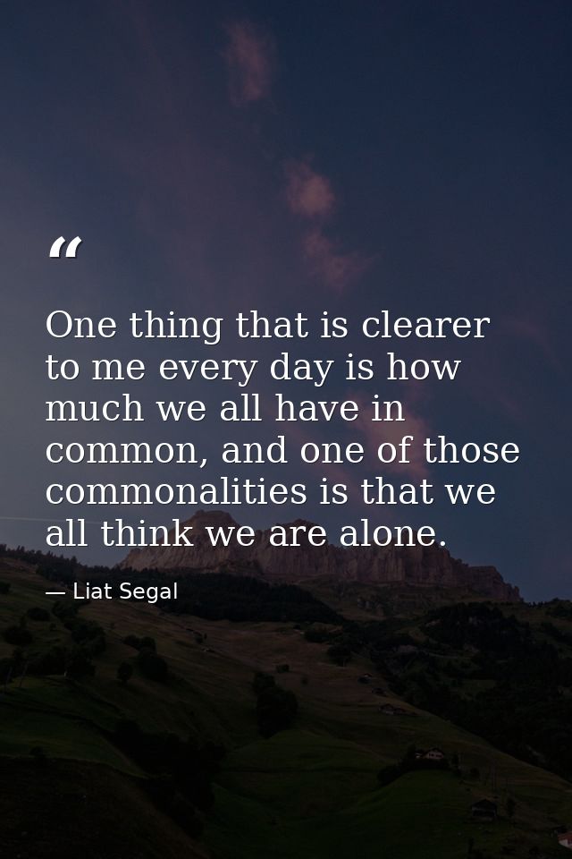 One thing that is clearer to me every day is how much we all have in common, and one of those commonalities is that we a — Liat Segal