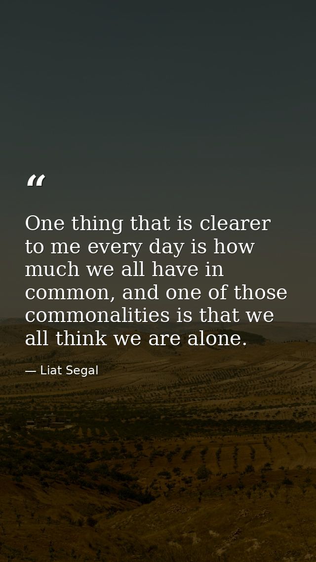 One thing that is clearer to me every day is how much we all have in common, and one of those commonalities is that we a — Liat Segal