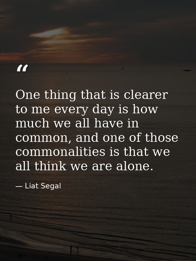 One thing that is clearer to me every day is how much we all have in common, and one of those commonalities is that we a — Liat Segal