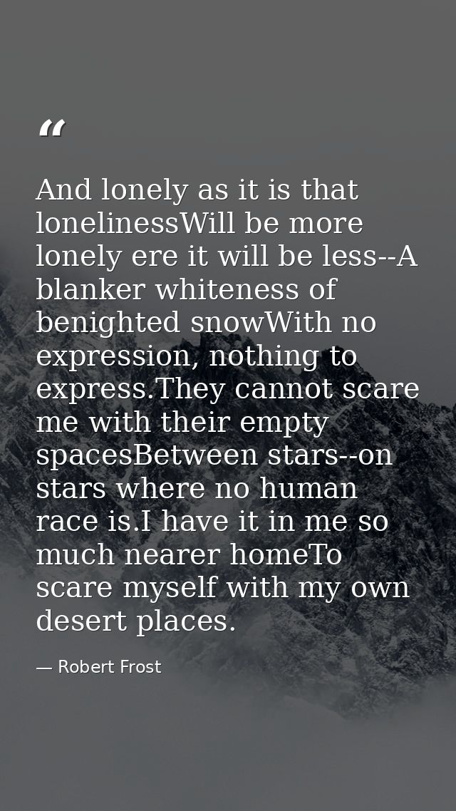 And lonely as it is that lonelinessWill be more lonely ere it will be less--A blanker whiteness of benighted snowWith no — Robert Frost