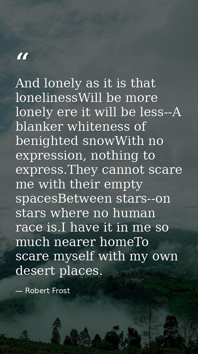 And lonely as it is that lonelinessWill be more lonely ere it will be less--A blanker whiteness of benighted snowWith no — Robert Frost