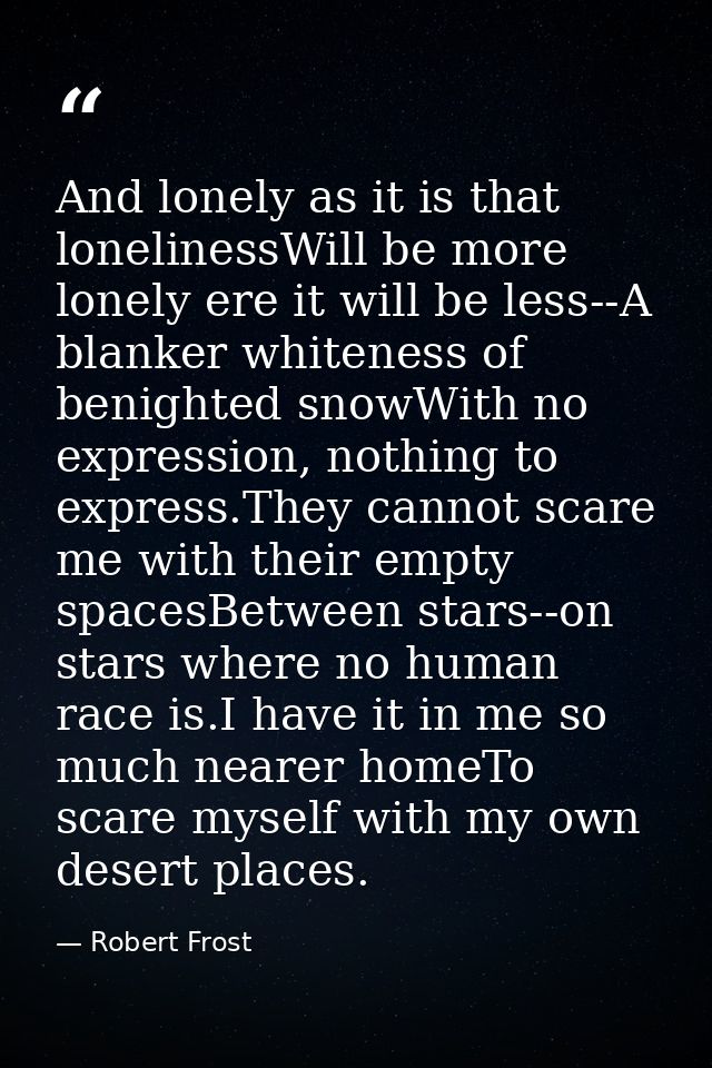And lonely as it is that lonelinessWill be more lonely ere it will be less--A blanker whiteness of benighted snowWith no — Robert Frost