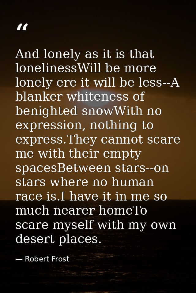 And lonely as it is that lonelinessWill be more lonely ere it will be less--A blanker whiteness of benighted snowWith no — Robert Frost