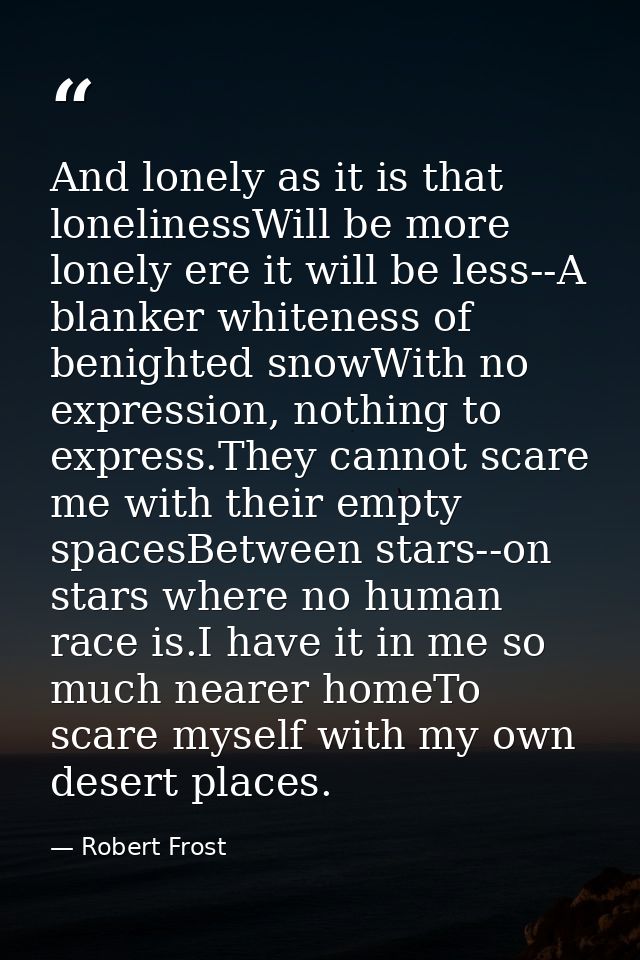 And lonely as it is that lonelinessWill be more lonely ere it will be less--A blanker whiteness of benighted snowWith no — Robert Frost