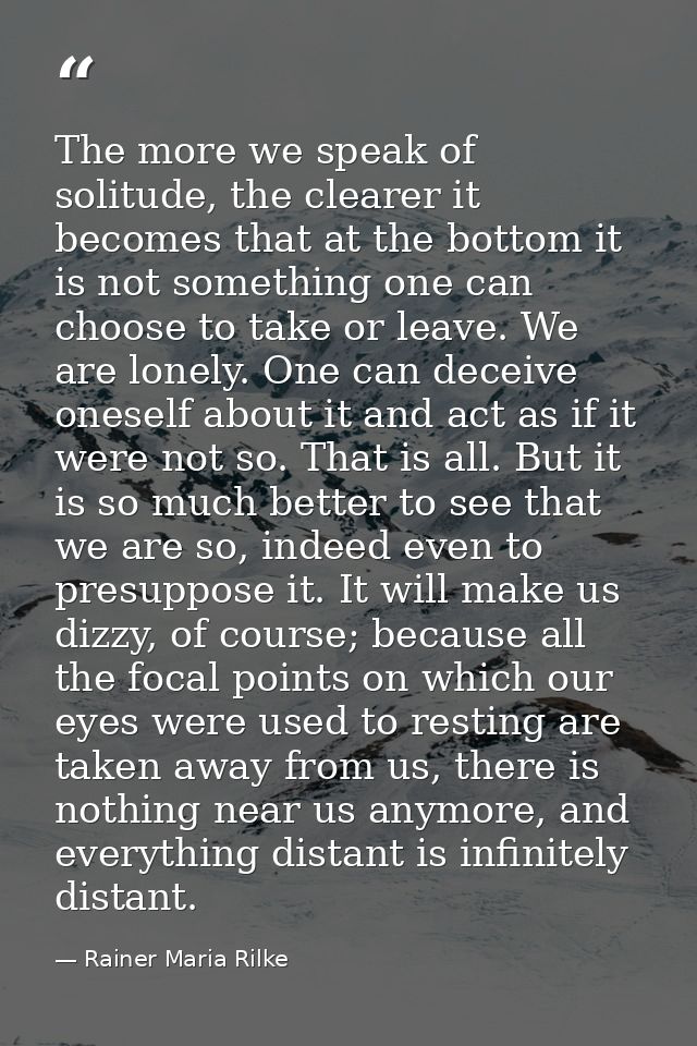 The more we speak of solitude, the clearer it becomes that at the bottom it is not something one can choose to take or l — Rainer Maria Rilke