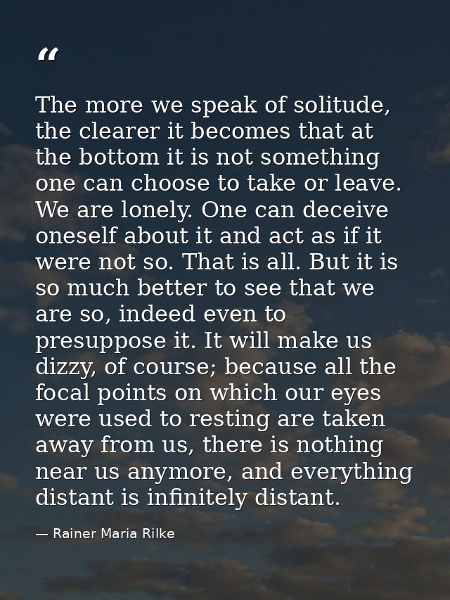 The more we speak of solitude, the clearer it becomes that at the bottom it is not something one can choose to take or l — Rainer Maria Rilke