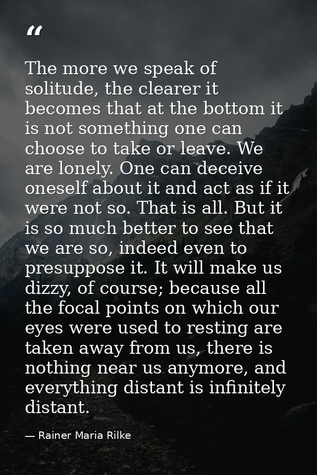 The more we speak of solitude, the clearer it becomes that at the bottom it is not something one can choose to take or l — Rainer Maria Rilke