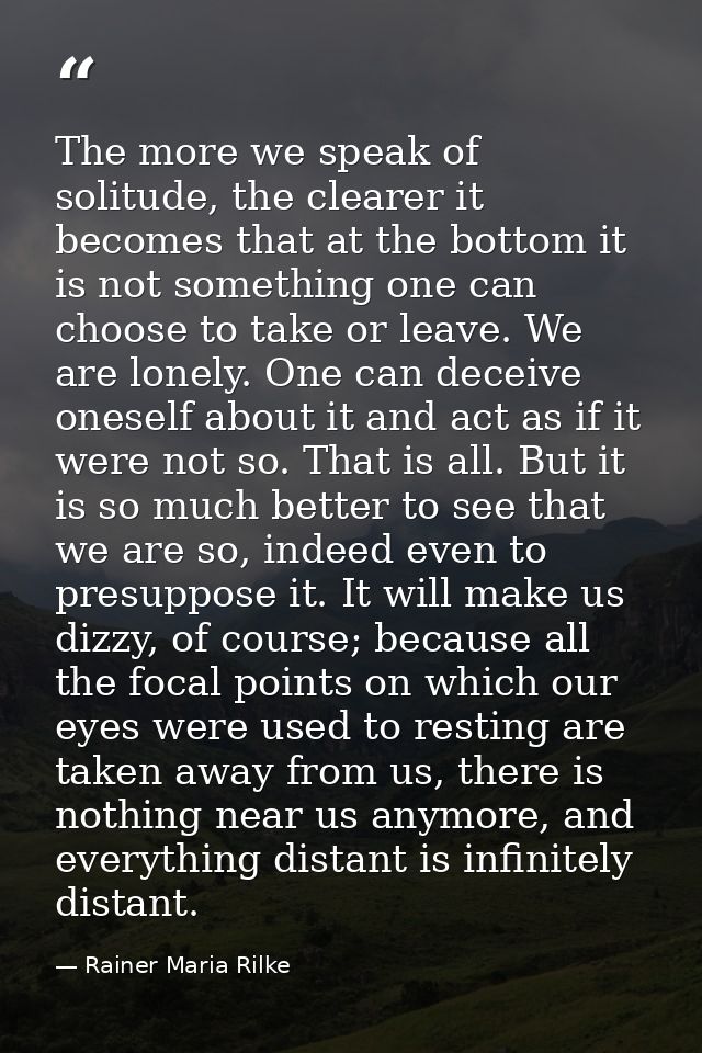 The more we speak of solitude, the clearer it becomes that at the bottom it is not something one can choose to take or l — Rainer Maria Rilke
