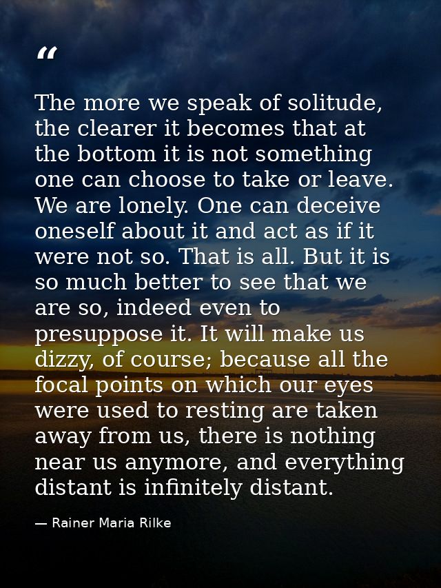 The more we speak of solitude, the clearer it becomes that at the bottom it is not something one can choose to take or l — Rainer Maria Rilke