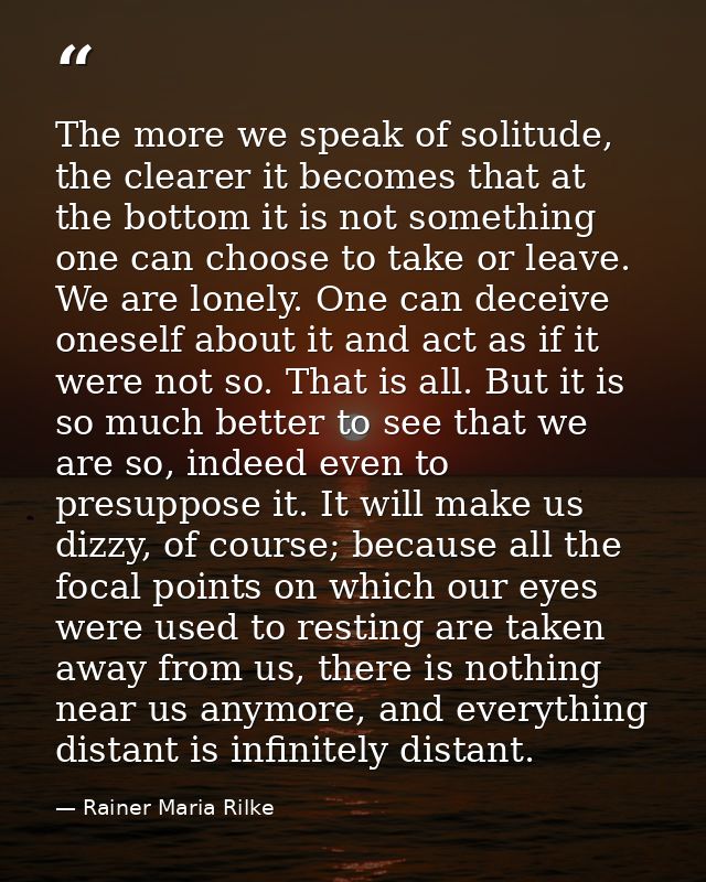 The more we speak of solitude, the clearer it becomes that at the bottom it is not something one can choose to take or l — Rainer Maria Rilke