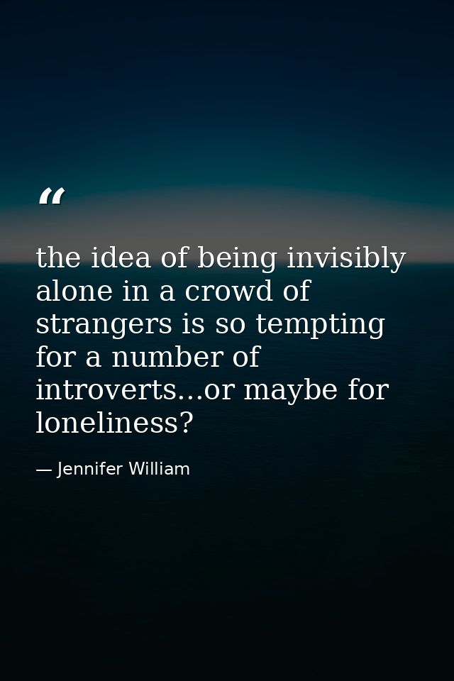 the idea of being invisibly alone in a crowd of strangers is so tempting for a number of introverts...or maybe for lonel — Jennifer William