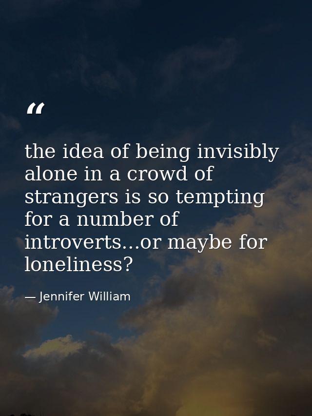 the idea of being invisibly alone in a crowd of strangers is so tempting for a number of introverts...or maybe for lonel — Jennifer William