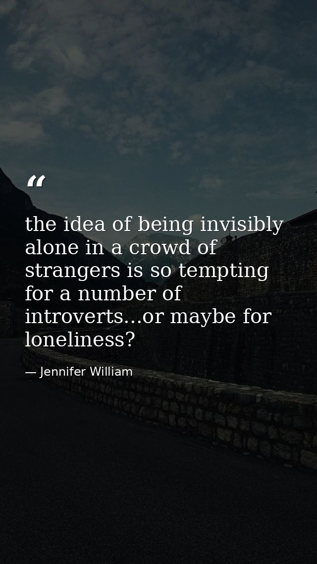 the idea of being invisibly alone in a crowd of strangers is so tempting for a number of introverts...or maybe for lonel — Jennifer William
