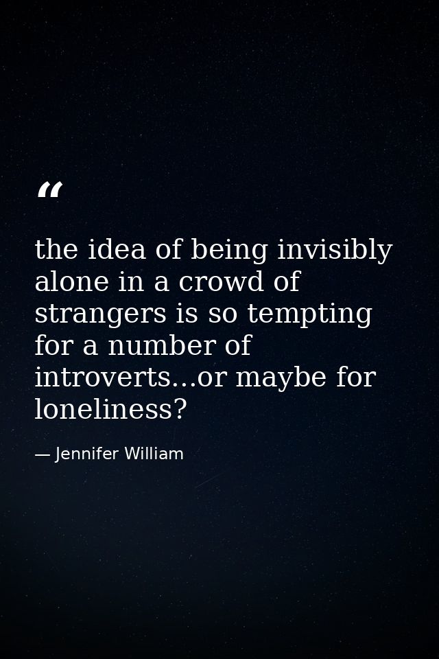 the idea of being invisibly alone in a crowd of strangers is so tempting for a number of introverts...or maybe for lonel — Jennifer William