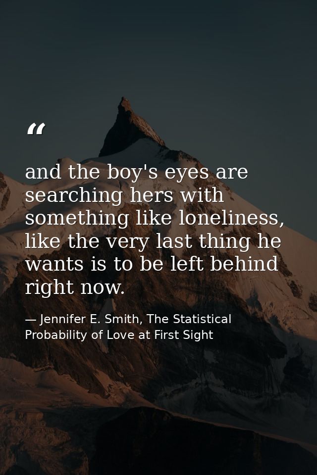 and the boy's eyes are searching hers with something like loneliness, like the very last thing he wants is to be left be — Jennifer E. Smith, The Statistical Probability of Love at First Sight