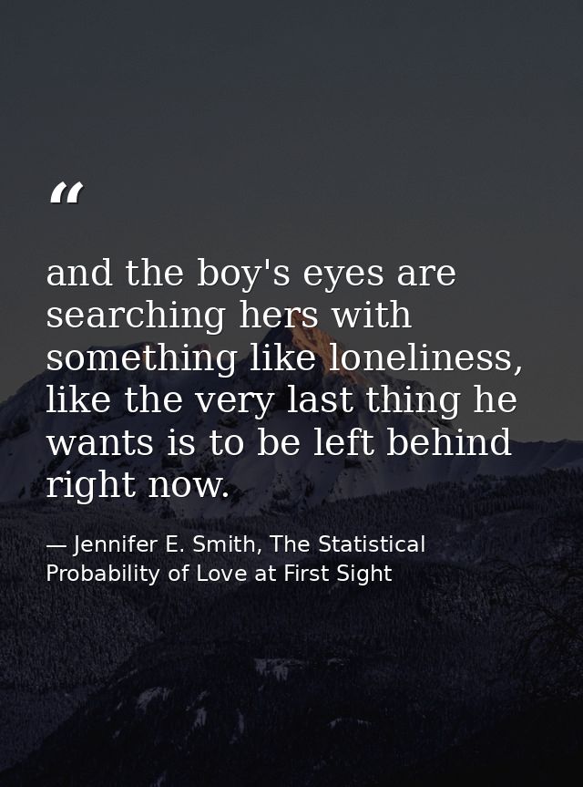 and the boy's eyes are searching hers with something like loneliness, like the very last thing he wants is to be left be — Jennifer E. Smith, The Statistical Probability of Love at First Sight
