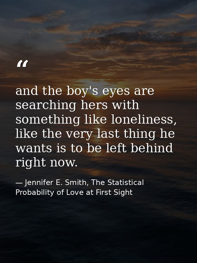 and the boy's eyes are searching hers with something like loneliness, like the very last thing he wants is to be left be — Jennifer E. Smith, The Statistical Probability of Love at First Sight