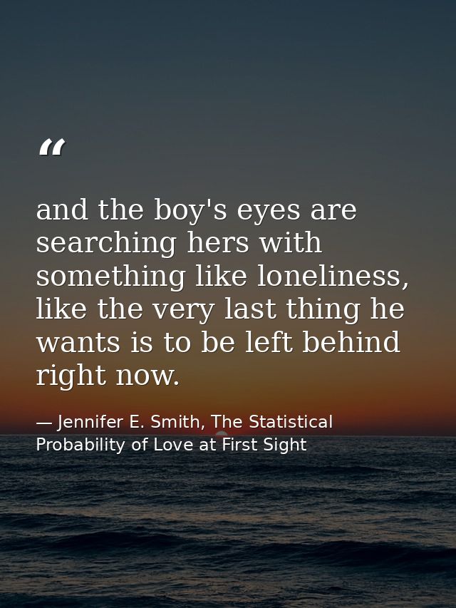 and the boy's eyes are searching hers with something like loneliness, like the very last thing he wants is to be left be — Jennifer E. Smith, The Statistical Probability of Love at First Sight