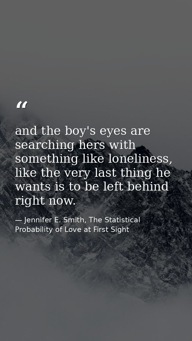 and the boy's eyes are searching hers with something like loneliness, like the very last thing he wants is to be left be — Jennifer E. Smith, The Statistical Probability of Love at First Sight